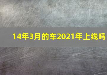 14年3月的车2021年上线吗