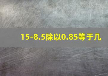 15-8.5除以0.85等于几