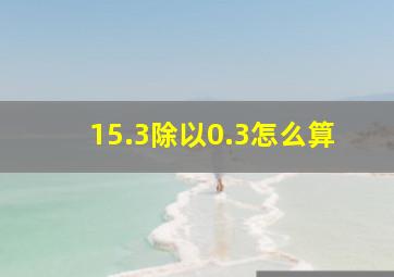 15.3除以0.3怎么算