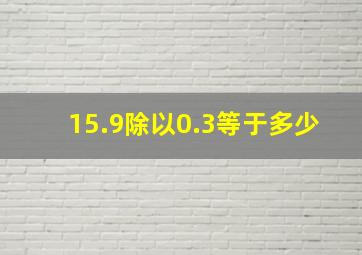 15.9除以0.3等于多少