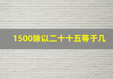 1500除以二十十五等于几