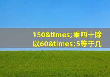 150×乘四十除以60×5等于几