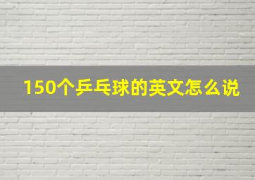 150个乒乓球的英文怎么说