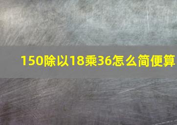 150除以18乘36怎么简便算