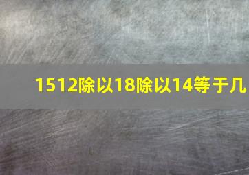 1512除以18除以14等于几