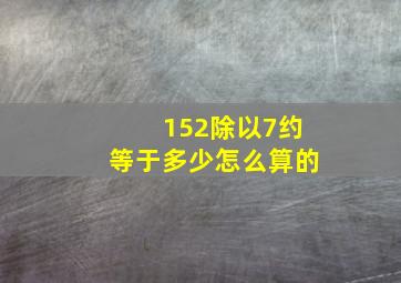 152除以7约等于多少怎么算的