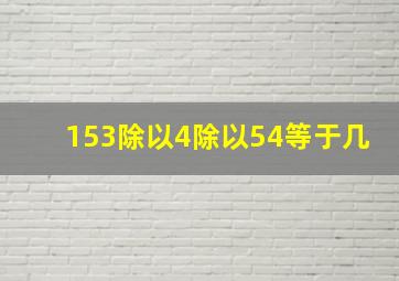 153除以4除以54等于几