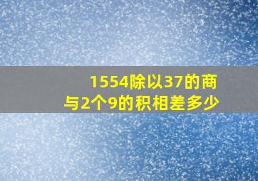 1554除以37的商与2个9的积相差多少