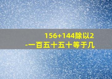 156+144除以2-一百五十五十等于几