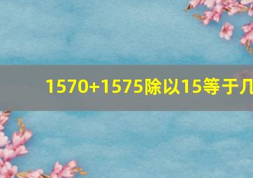 1570+1575除以15等于几