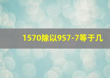 1570除以957-7等于几