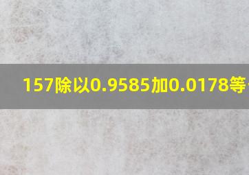 157除以0.9585加0.0178等于几