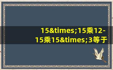 15×15乘12-15乘15×3等于几