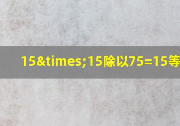 15×15除以75=15等于几