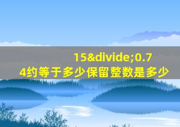 15÷0.74约等于多少保留整数是多少