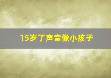 15岁了声音像小孩子