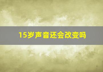 15岁声音还会改变吗