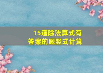 15道除法算式有答案的题竖式计算