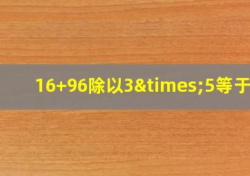 16+96除以3×5等于几