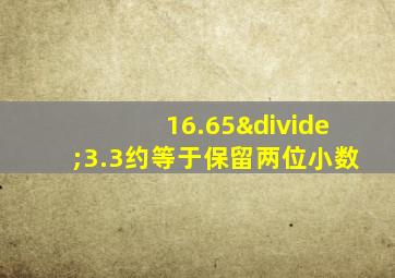 16.65÷3.3约等于保留两位小数