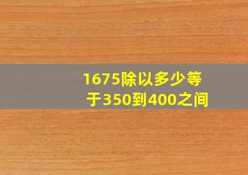 1675除以多少等于350到400之间