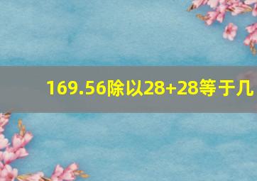 169.56除以28+28等于几