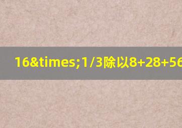 16×1/3除以8+28+56等于几