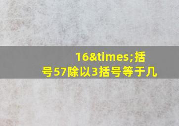 16×括号57除以3括号等于几