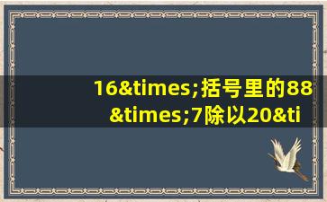 16×括号里的88×7除以20×48等于几