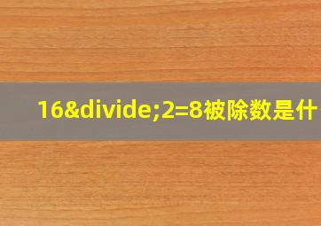 16÷2=8被除数是什么