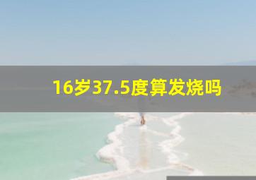 16岁37.5度算发烧吗