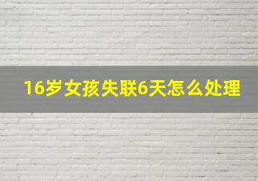 16岁女孩失联6天怎么处理