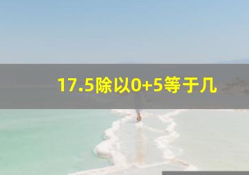 17.5除以0+5等于几