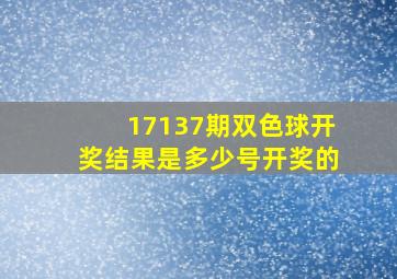 17137期双色球开奖结果是多少号开奖的