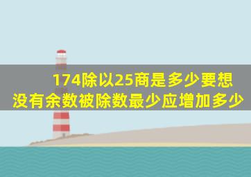 174除以25商是多少要想没有余数被除数最少应增加多少