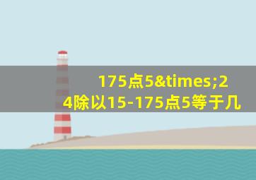 175点5×24除以15-175点5等于几