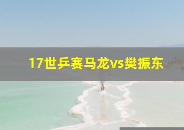 17世乒赛马龙vs樊振东