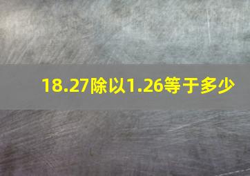 18.27除以1.26等于多少