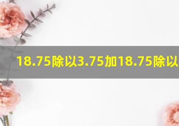 18.75除以3.75加18.75除以6.25