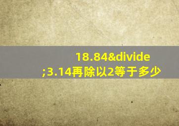 18.84÷3.14再除以2等于多少