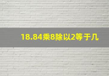 18.84乘8除以2等于几