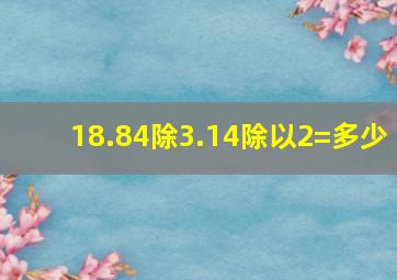 18.84除3.14除以2=多少