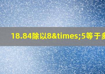 18.84除以8×5等于多少