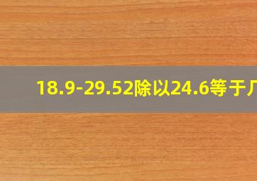 18.9-29.52除以24.6等于几