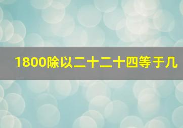 1800除以二十二十四等于几