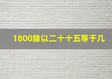 1800除以二十十五等于几