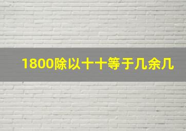 1800除以十十等于几余几