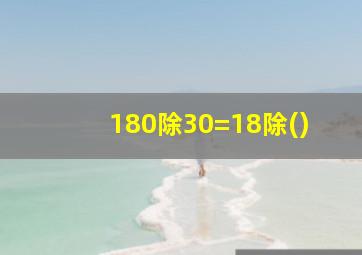 180除30=18除()