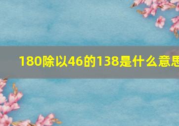 180除以46的138是什么意思