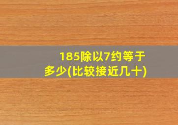 185除以7约等于多少(比较接近几十)